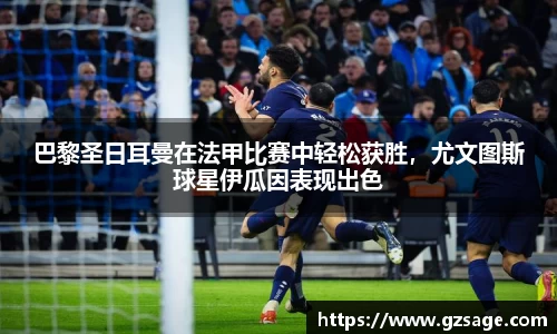 巴黎圣日耳曼在法甲比赛中轻松获胜，尤文图斯球星伊瓜因表现出色