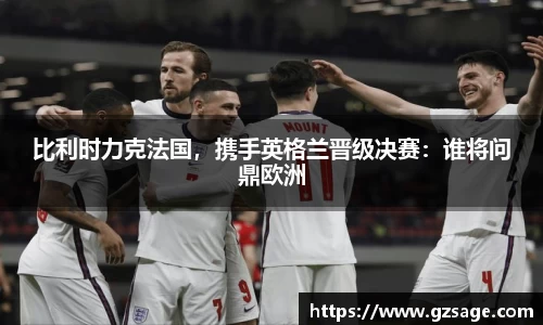 比利时力克法国，携手英格兰晋级决赛：谁将问鼎欧洲