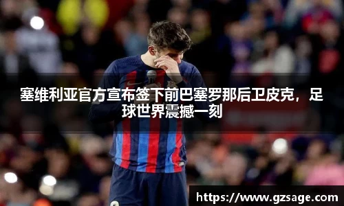 塞维利亚官方宣布签下前巴塞罗那后卫皮克，足球世界震撼一刻