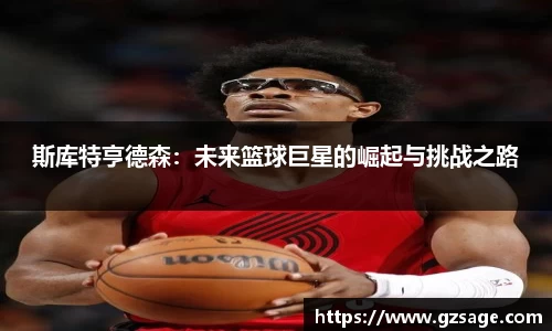 斯库特亨德森：未来篮球巨星的崛起与挑战之路
